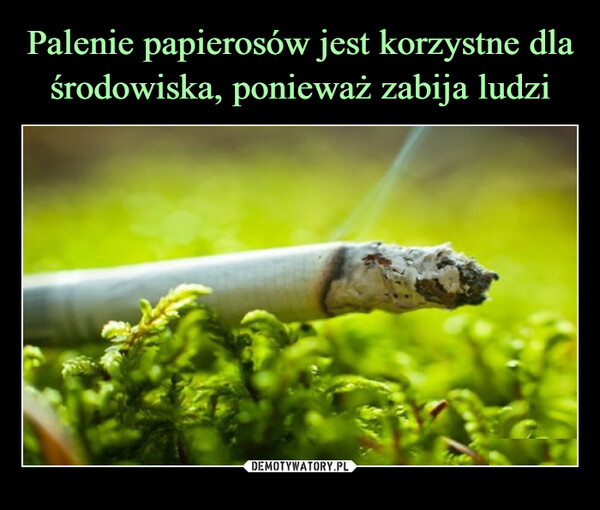 Palenie papierosów jest korzystne dla środowiska, ponieważ zabija ludzi