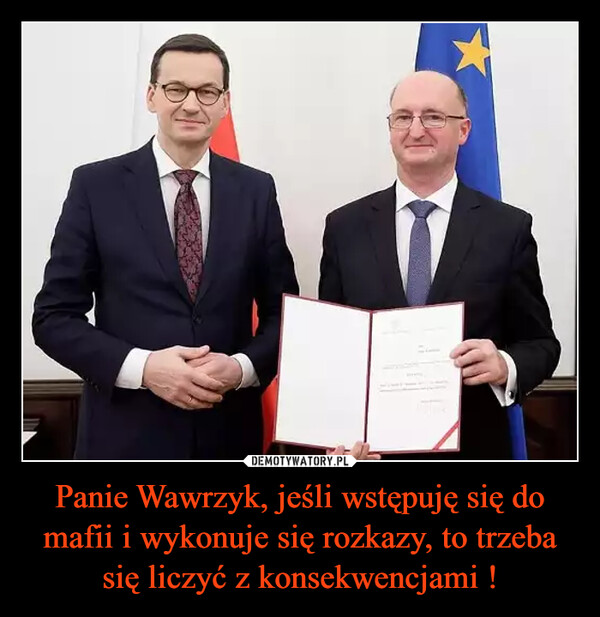 Panie Wawrzyk, jeśli wstępuję się do mafii i wykonuje się rozkazy, to trzeba się liczyć z konsekwencjami ! –  