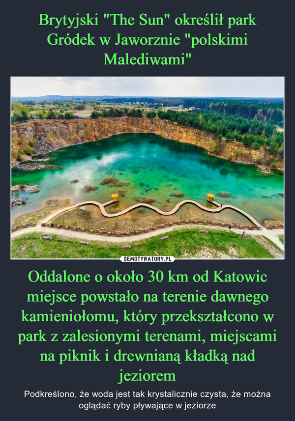 Brytyjski "The Sun" określił park Gródek w Jaworznie "polskimi Malediwami" Oddalone o około 30 km od Katowic miejsce powstało na terenie dawnego kamieniołomu, który przekształcono w park z zalesionymi terenami, miejscami na piknik i drewnianą kładką nad jeziorem