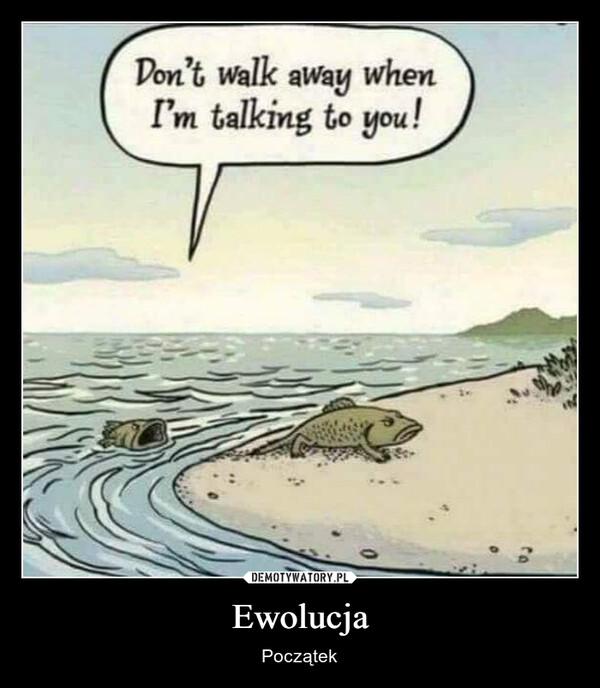 Ewolucja – Początek Don't walk away whenI'm talking to you!