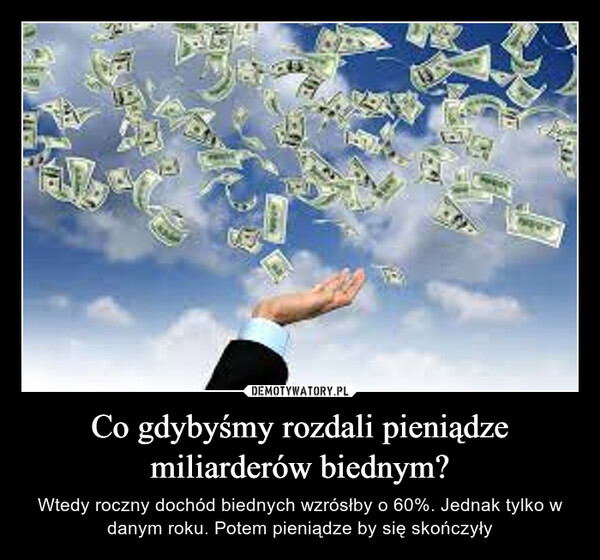 Co gdybyśmy rozdali pieniądze miliarderów biednym? – Wtedy roczny dochód biednych wzrósłby o 60%. Jednak tylko w danym roku. Potem pieniądze by się skończyły 