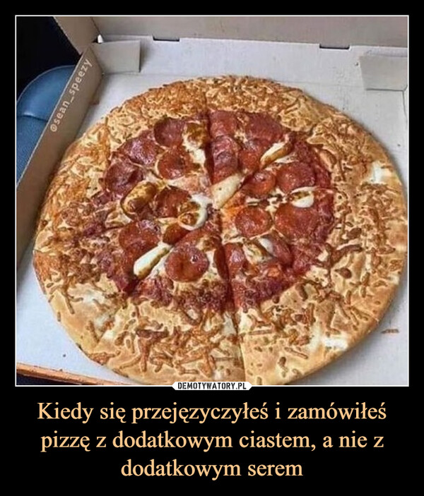Kiedy się przejęzyczyłeś i zamówiłeś pizzę z dodatkowym ciastem, a nie z dodatkowym serem –  sean_speezy