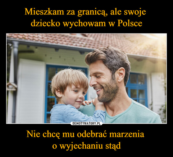 Nie chcę mu odebrać marzenia o wyjechaniu stąd –  