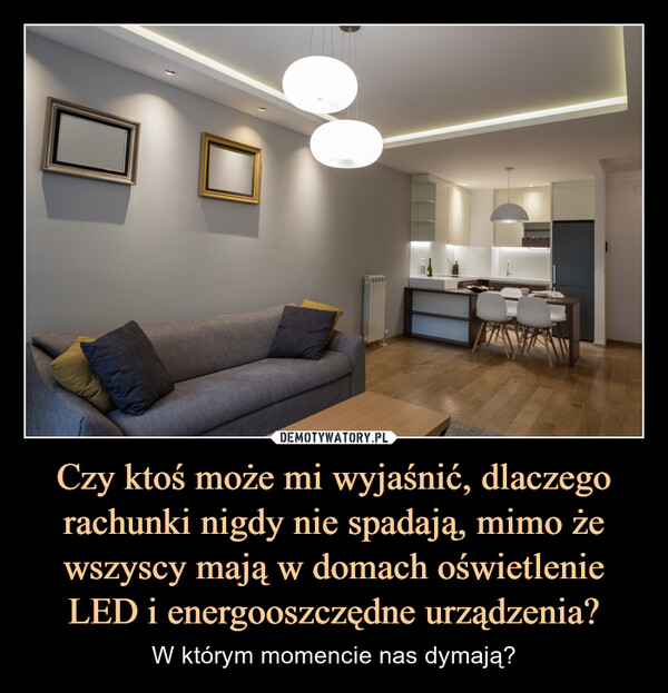 Czy ktoś może mi wyjaśnić, dlaczego rachunki nigdy nie spadają, mimo że wszyscy mają w domach oświetlenie LED i energooszczędne urządzenia? – W którym momencie nas dymają? 