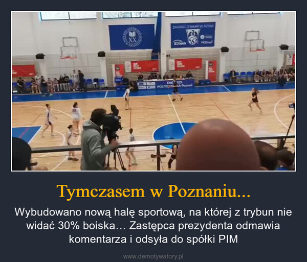 Tymczasem w Poznaniu... – Wybudowano nową halę sportową, na której z trybun nie widać 30% boiska… Zastępca prezydenta odmawia komentarza i odsyła do spółki PIM MZAGRAJ Z NAMI WASEneaINPOLITEN