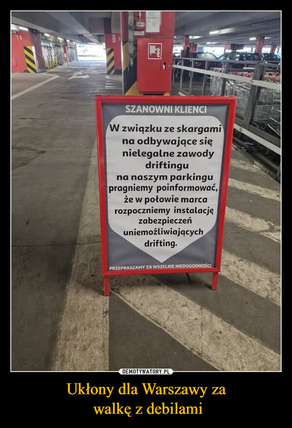 Ukłony dla Warszawy za walkę z debilami –  SZANOWNI KLIENCIW związku ze skargamina odbywające sięnielegalne zawodydriftinguna naszym parkingupragniemy poinformować,że w połowie marcarozpoczniemy instalacjęzabezpieczeńuniemożliwiającychdrifting.PRZEPRASZAMY ZA WSZELKIE NIEDOGODNOŚCI
