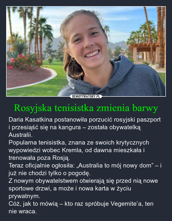Rosyjska tenisistka zmienia barwy – Daria Kasatkina postanowiła porzucić rosyjski paszport i przesiąść się na kangura – została obywatelką Australii.Popularna tenisistka, znana ze swoich krytycznych wypowiedzi wobec Kremla, od dawna mieszkała i trenowała poza Rosją.Teraz oficjalnie ogłosiła: „Australia to mój nowy dom” – i już nie chodzi tylko o pogodę.Z nowym obywatelstwem otwierają się przed nią nowe sportowe drzwi, a może i nowa karta w życiu prywatnym.Cóż, jak to mówią – kto raz spróbuje Vegemite’a, ten nie wraca. 