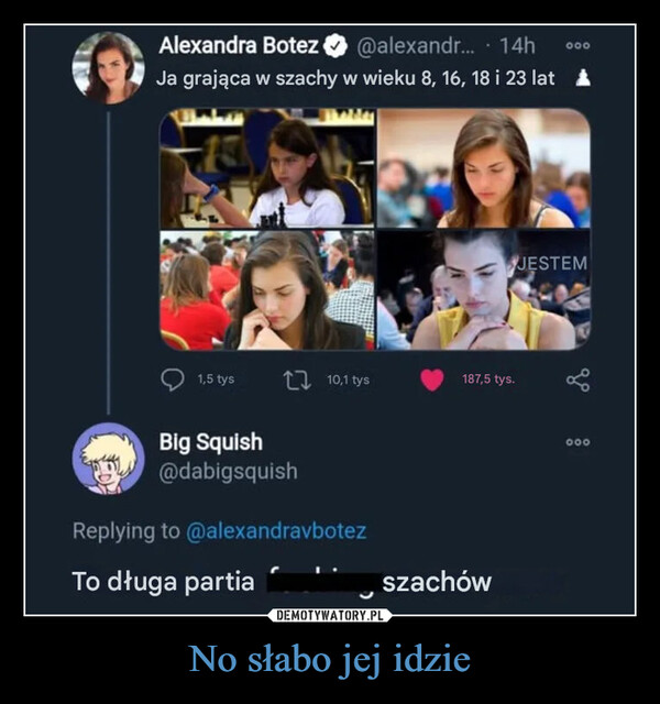 No słabo jej idzie –  Alexandra Botez@alexandr.... 14h000Ja grająca w szachy w wieku 8, 16, 18 i 23 lat1,5 tys10,1 tys187,5 tys.Big Squish@dabigsquishReplying to @alexandravbotezTo długa partiaszachówJESTEM000