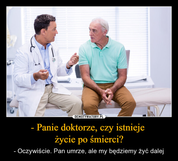 - Panie doktorze, czy istnieje życie po śmierci? – - Oczywiście. Pan umrze, ale my będziemy żyć dalej 