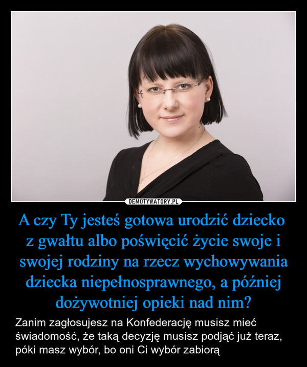 A czy Ty jesteś gotowa urodzić dziecko z gwałtu albo poświęcić życie swoje i swojej rodziny na rzecz wychowywania dziecka niepełnosprawnego, a później dożywotniej opieki nad nim? – Zanim zagłosujesz na Konfederację musisz mieć świadomość, że taką decyzję musisz podjąć już teraz, póki masz wybór, bo oni Ci wybór zabiorą 