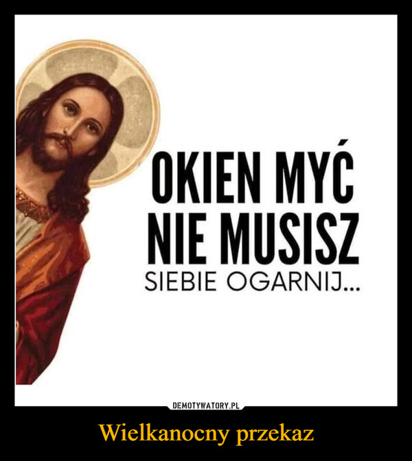Wielkanocny przekaz –  OKIEN MYĆNIE MUSISZSIEBIE OGARNIJ...