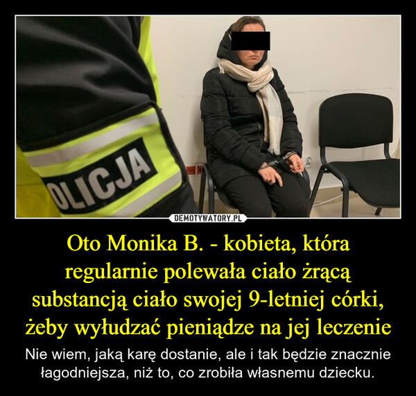 Oto Monika B. - kobieta, która regularnie polewała ciało żrącą substancją ciało swojej 9-letniej córki, żeby wyłudzać pieniądze na jej leczenie – Nie wiem, jaką karę dostanie, ale i tak będzie znacznie łagodniejsza, niż to, co zrobiła własnemu dziecku. OLICJA