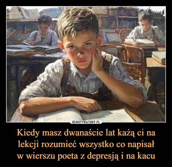Kiedy masz dwanaście lat każą ci nalekcji rozumieć wszystko co napisałw wierszu poeta z depresją i na kacu –  Kiedy masz dwanaście lat każą ci nalekcji rozumieć wszystko co napisałw wierszu poeta z depresją i na kacuz